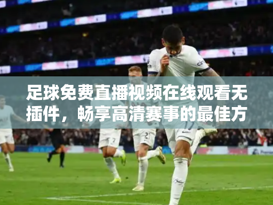 足球免费直播视频在线观看无插件，畅享高清赛事的最佳方式