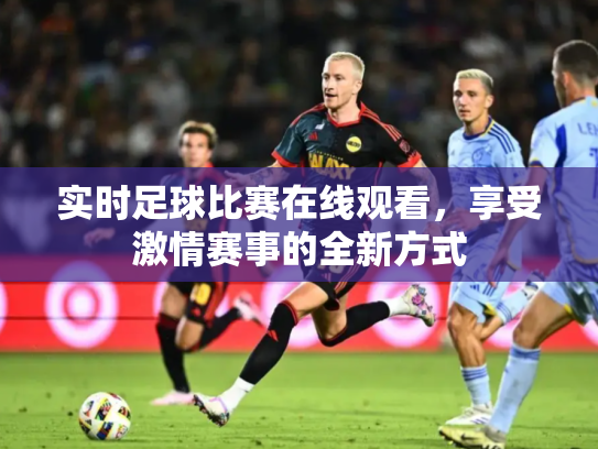 实时足球比赛在线观看，享受激情赛事的全新方式
