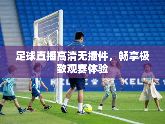 足球直播高清无插件，畅享极致观赛体验
