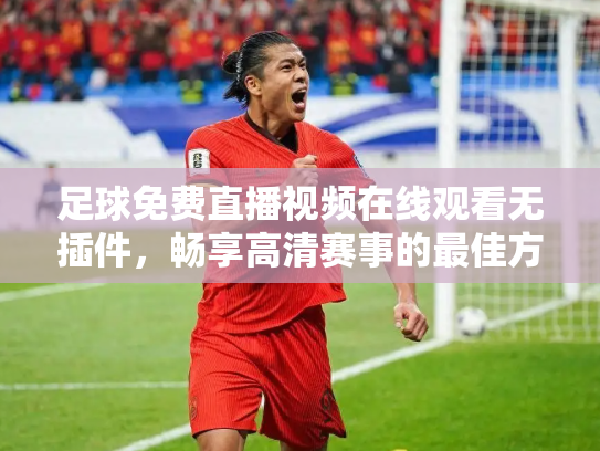 足球免费直播视频在线观看无插件，畅享高清赛事的最佳方式
