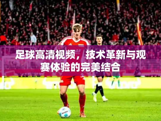 足球高清视频，技术革新与观赛体验的完美结合
