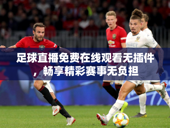 足球直播免费在线观看无插件，畅享精彩赛事无负担