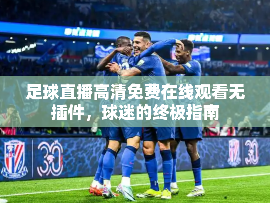 足球直播高清免费在线观看无插件，球迷的终极指南