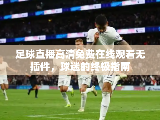 足球直播高清免费在线观看无插件，球迷的终极指南