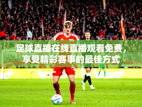 足球直播在线直播观看免费，享受精彩赛事的最佳方式