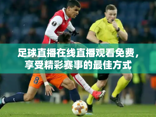 足球直播在线直播观看免费，享受精彩赛事的最佳方式