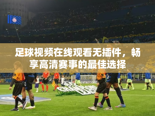 足球视频在线观看无插件，畅享高清赛事的最佳选择