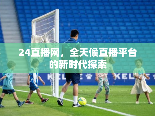 24直播网，全天候直播平台的新时代探索