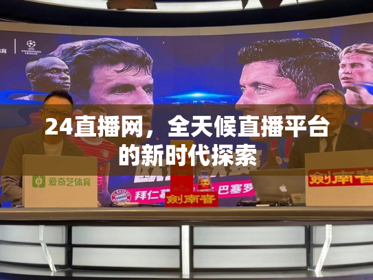 24直播网，全天候直播平台的新时代探索