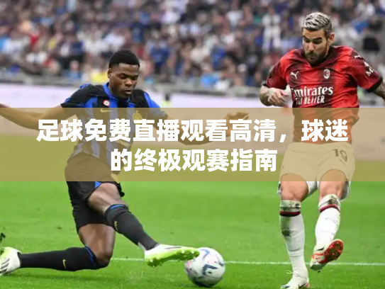 足球免费直播观看高清，球迷的终极观赛指南