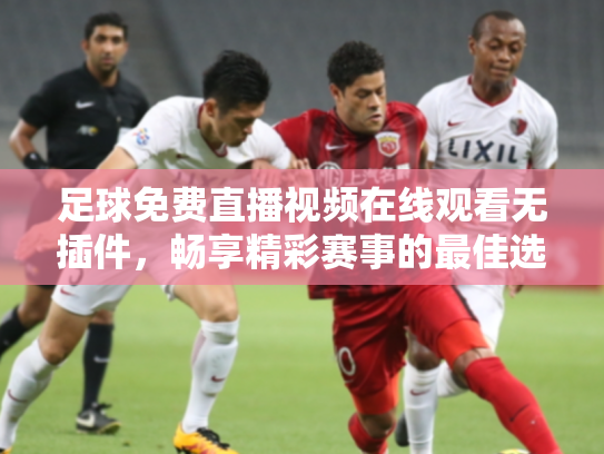 足球免费直播视频在线观看无插件，畅享精彩赛事的最佳选择