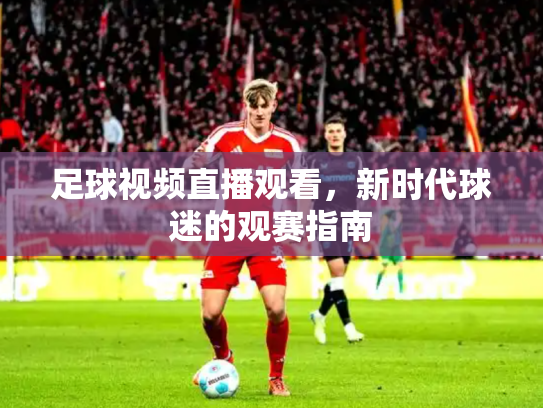 足球视频直播观看，新时代球迷的观赛指南