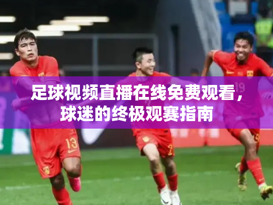 足球视频直播在线免费观看，球迷的终极观赛指南