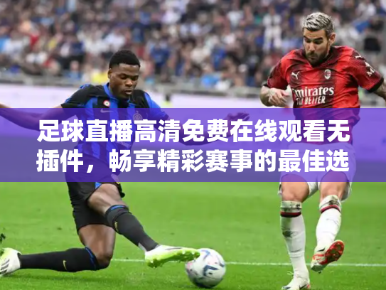 足球直播高清免费在线观看无插件，畅享精彩赛事的最佳选择