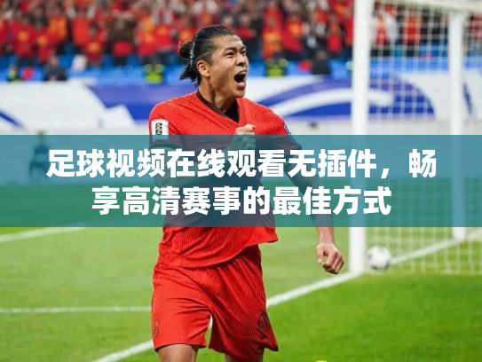 足球视频在线观看无插件，畅享高清赛事的最佳方式