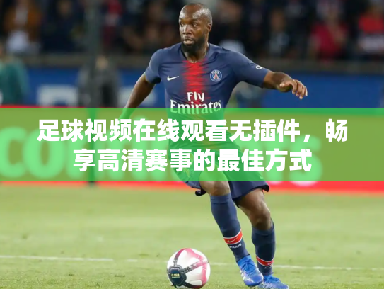 足球视频在线观看无插件，畅享高清赛事的最佳方式