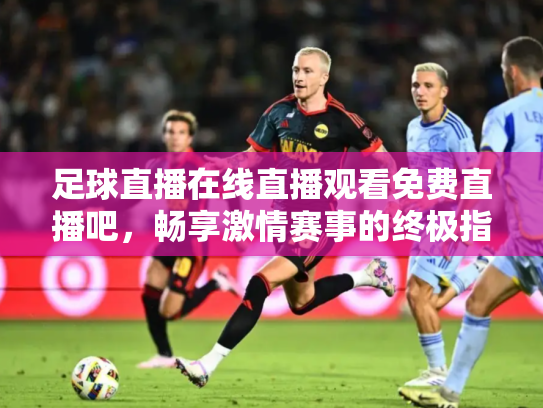足球直播在线直播观看免费直播吧，畅享激情赛事的终极指南