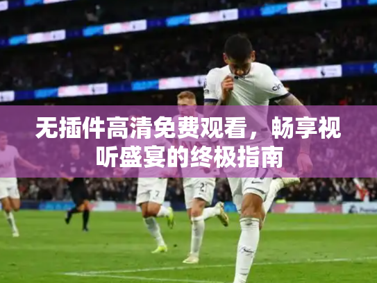 无插件高清免费观看，畅享视听盛宴的终极指南