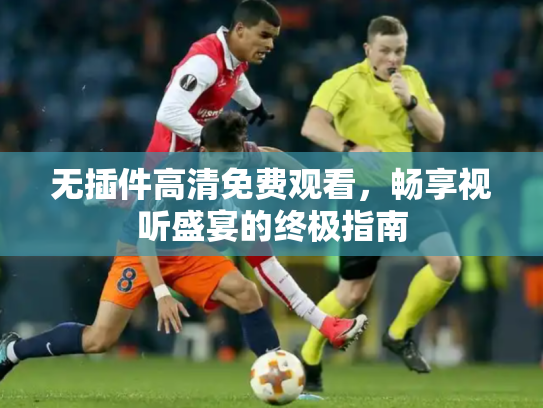 无插件高清免费观看，畅享视听盛宴的终极指南