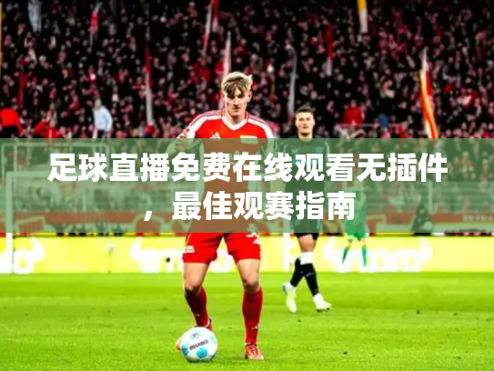 足球直播免费在线观看无插件，最佳观赛指南