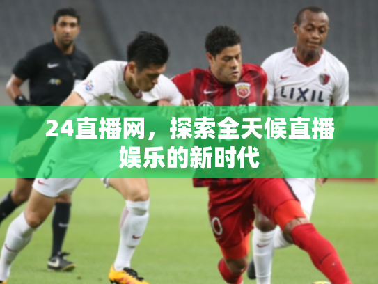 24直播网，探索全天候直播娱乐的新时代