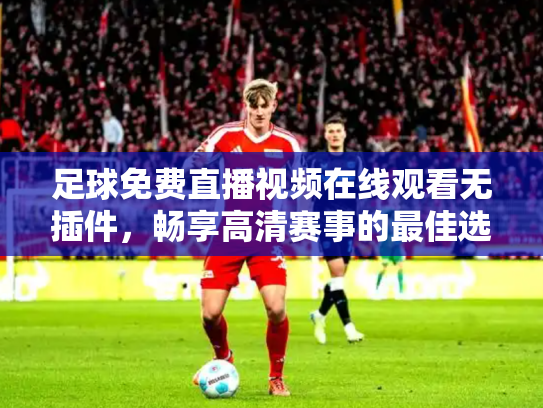 足球免费直播视频在线观看无插件，畅享高清赛事的最佳选择