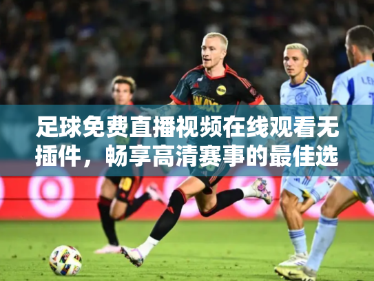 足球免费直播视频在线观看无插件，畅享高清赛事的最佳选择