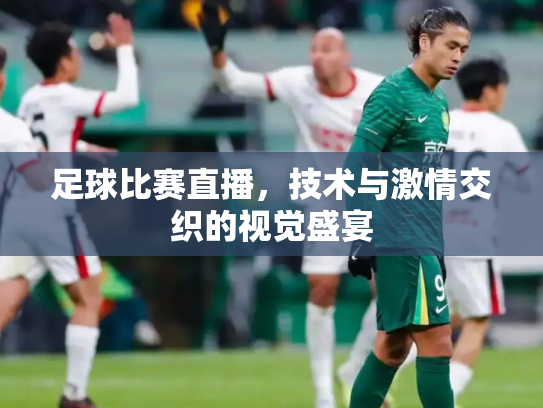 足球比赛直播，技术与激情交织的视觉盛宴