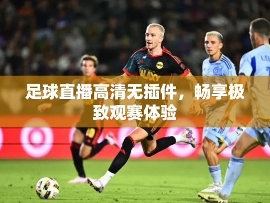 足球直播高清无插件，畅享极致观赛体验