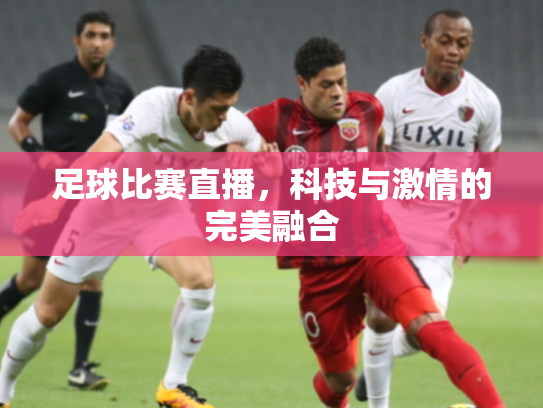 足球比赛直播，科技与激情的完美融合