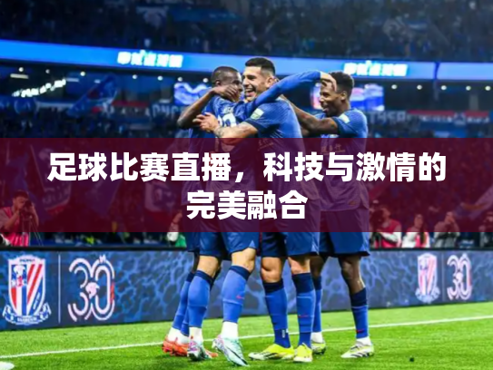 足球比赛直播，科技与激情的完美融合