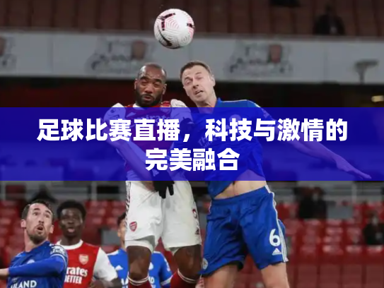 足球比赛直播，科技与激情的完美融合
