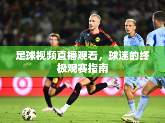 足球视频直播观看，球迷的终极观赛指南