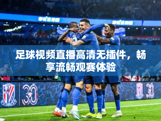 足球视频直播高清无插件，畅享流畅观赛体验
