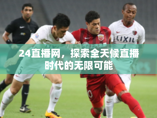 24直播网，探索全天候直播时代的无限可能