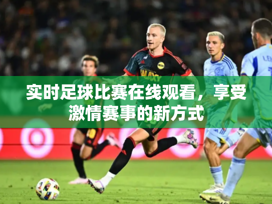实时足球比赛在线观看，享受激情赛事的新方式