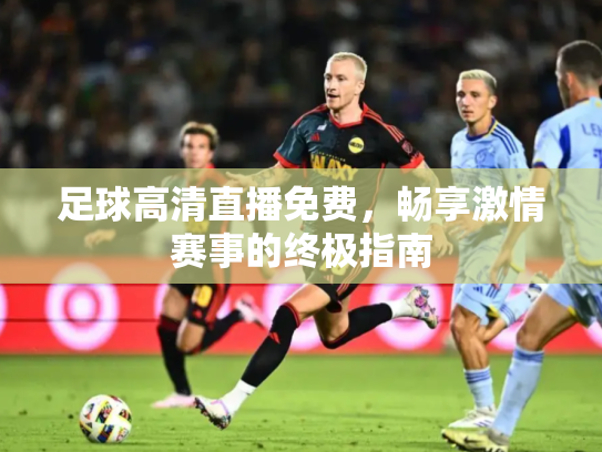 足球高清直播免费，畅享激情赛事的终极指南