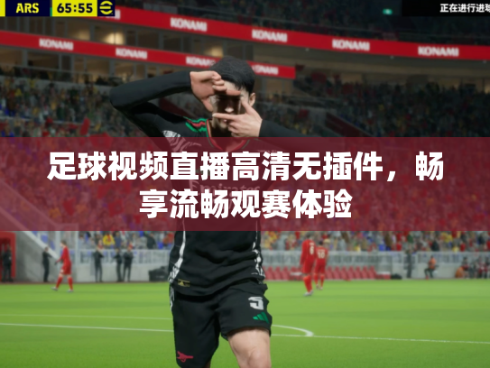 足球视频直播高清无插件，畅享流畅观赛体验