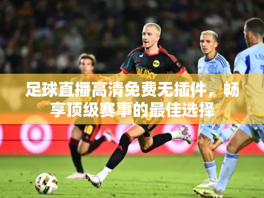 足球直播高清免费无插件，畅享顶级赛事的最佳选择