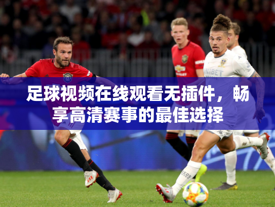 足球视频在线观看无插件，畅享高清赛事的最佳选择
