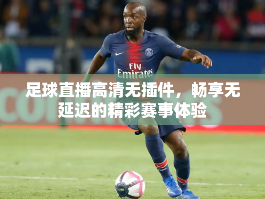 足球直播高清无插件，畅享无延迟的精彩赛事体验