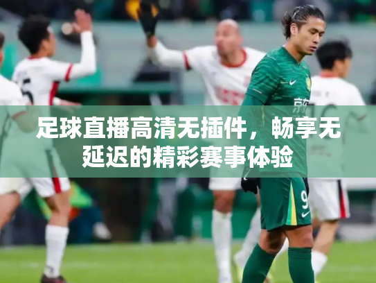 足球直播高清无插件，畅享无延迟的精彩赛事体验