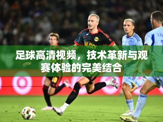 足球高清视频，技术革新与观赛体验的完美结合