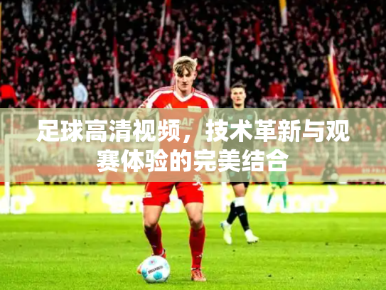 足球高清视频，技术革新与观赛体验的完美结合