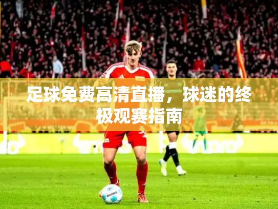 足球免费高清直播，球迷的终极观赛指南