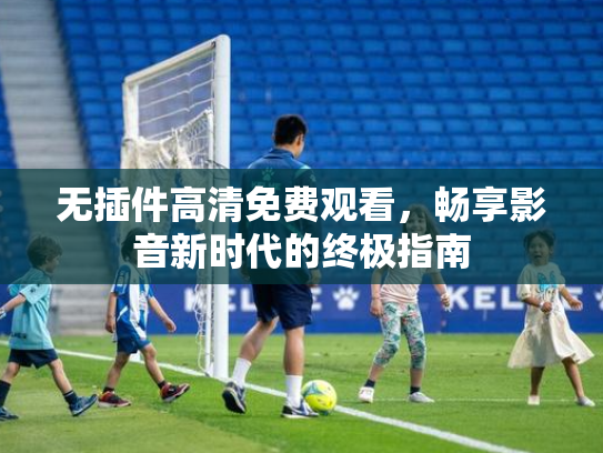 无插件高清免费观看，畅享影音新时代的终极指南