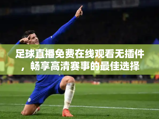 足球直播免费在线观看无插件，畅享高清赛事的最佳选择