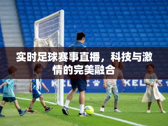 实时足球赛事直播，科技与激情的完美融合