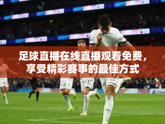 足球直播在线直播观看免费，享受精彩赛事的最佳方式