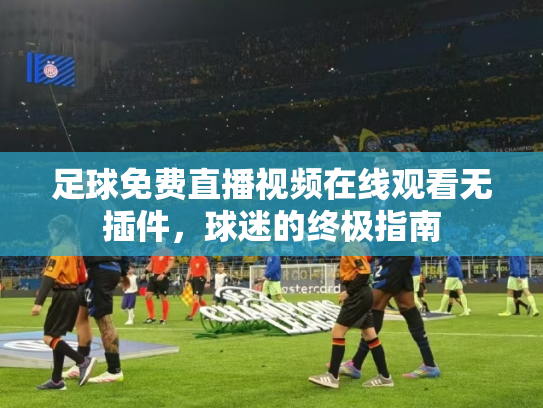 足球免费直播视频在线观看无插件，球迷的终极指南